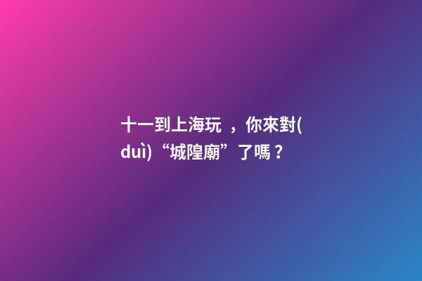 十一到上海玩，你來對(duì)“城隍廟”了嗎？